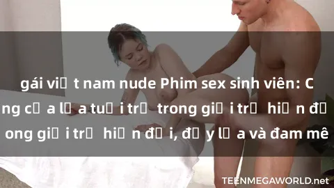 gái việt nam nude Phim sex sinh viên: Câu chuyện nóng bỏng của lứa tuổi trẻ trong giới trẻ hiện đại, đầy lửa và đam mê