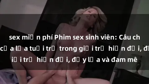 sex miễn phí Phim sex sinh viên: Câu chuyện nóng bỏng của lứa tuổi trẻ trong giới trẻ hiện đại, đầy lửa và đam mê