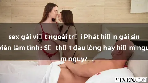sex gái việt ngoài trời Phát hiện gái sinh viên làm tình: Sự thật đau lòng hay hiểm nguy?