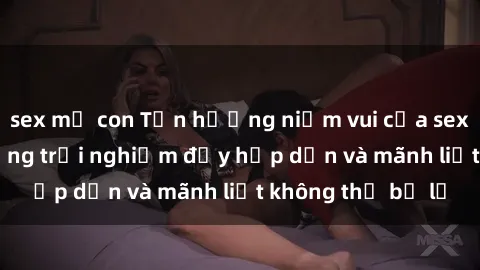 sex mẹ con Tận hưởng niềm vui của sex với gái trẻ: những trải nghiệm đầy hấp dẫn và mãnh liệt không thể bỏ lỡ