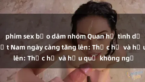 phim sex bạo dâm nhóm Quan hệ tình dục của nữ sinh Việt Nam ngày càng tăng lên: Thực hư và hậu quả không ngờ