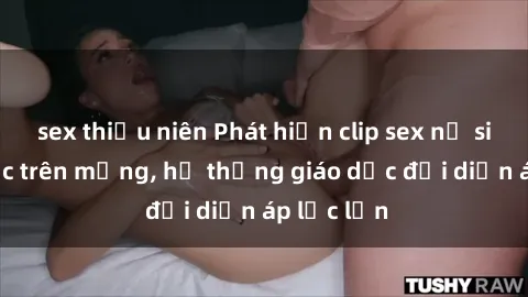sex thiếu niên Phát hiện clip sex nữ sinh gây sốc trên mạng, hệ thống giáo dục đối diện áp lực lớn