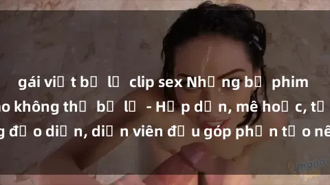 gái việt bị lộ clip sex Những bộ phim sex gái già đỉnh cao không thể bỏ lỡ - Hấp dẫn, mê hoặc, từng đạo diễn, diễn viên đều góp phần tạo nên sự hấp dẫn, kích thích.