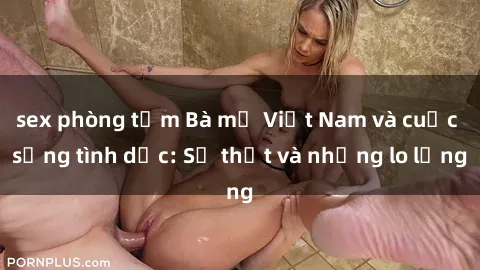 sex phòng tắm Bà mẹ Việt Nam và cuộc sống tình dục: Sự thật và những lo lắng