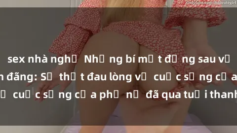 sex nhà nghỉ Những bí mật đằng sau vẻ ngoài gái già dâm đãng: Sự thật đau lòng về cuộc sống của phụ nữ đã qua tuổi thanh xuân