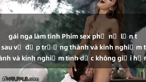 gái nga làm tình Phim sex phụ nữ lớn tuổi: Sức hút đằng sau vẻ đẹp trưởng thành và kinh nghiệm tình dục không giới hạn