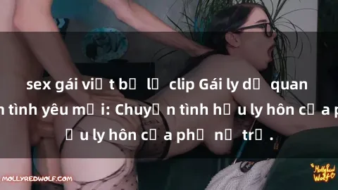 sex gái việt bị lộ clip Gái ly dị quan hệ tìm kiếm tình yêu mới: Chuyện tình hậu ly hôn của phụ nữ trẻ.
