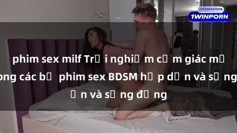 phim sex milf Trải nghiệm cảm giác mới lạ trong các bộ phim sex BDSM hấp dẫn và sống động