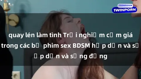 quay lén làm tình Trải nghiệm cảm giác mới lạ trong các bộ phim sex BDSM hấp dẫn và sống động
