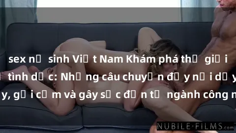sex nữ sinh Việt Nam Khám phá thế giới của phim sex nô lệ tình dục: Những câu chuyện đầy nổi dậy, gợi cảm và gây sốc đến từ ngành công nghiệp giải trí đen tối