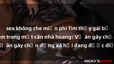 sex không che miễn phí Tìm thấy gái bị trói và bị hiếp dâm trong một căn nhà hoang: Vụ án gây chấn động xã hội đang được điều tra vào.