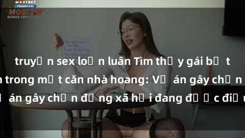 truyện sex loạn luân Tìm thấy gái bị trói và bị hiếp dâm trong một căn nhà hoang: Vụ án gây chấn động xã hội đang được điều tra vào.