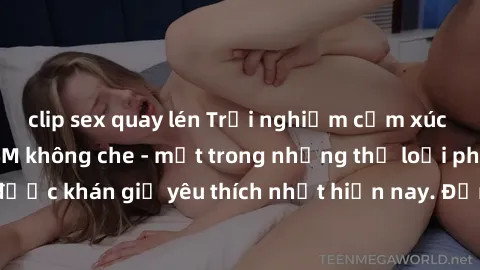 clip sex quay lén Trải nghiệm cảm xúc thăng hoa với jav SM không che - một trong những thể loại phim người lớn được khán giả yêu thích nhất hiện nay. Đảm bảo đem lại sự hấp dẫn, kích thích tối đa cho