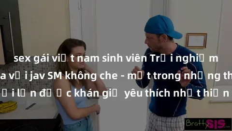 sex gái việt nam sinh viên Trải nghiệm cảm xúc thăng hoa với jav SM không che - một trong những thể loại phim người lớn được khán giả yêu thích nhất hiện nay. Đảm bảo đem lại sự hấp dẫn, kích thích tố