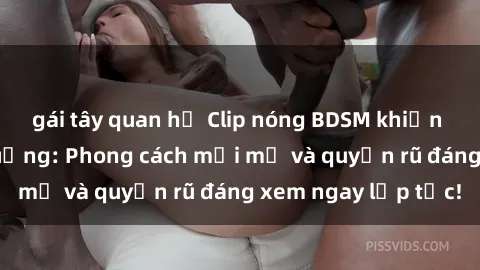 gái tây quan hệ Clip nóng BDSM khiến người xem phát cuồng: Phong cách mới mẻ và quyến rũ đáng xem ngay lập tức!