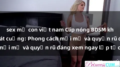 sex mẹ con việt nam Clip nóng BDSM khiến người xem phát cuồng: Phong cách mới mẻ và quyến rũ đáng xem ngay lập tức!