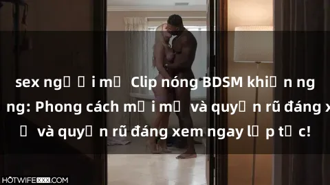 sex người mỹ Clip nóng BDSM khiến người xem phát cuồng: Phong cách mới mẻ và quyến rũ đáng xem ngay lập tức!