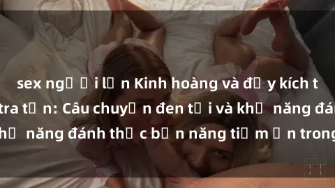 sex người lớn Kinh hoàng và đầy kích thích với phim sex tra tấn: Câu chuyện đen tối và khả năng đánh thức bản năng tiềm ẩn trong con người