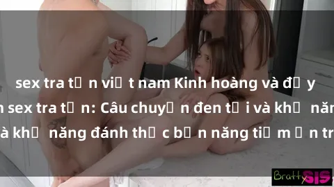 sex tra tấn việt nam Kinh hoàng và đầy kích thích với phim sex tra tấn: Câu chuyện đen tối và khả năng đánh thức bản năng tiềm ẩn trong con người