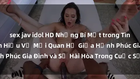 sex jav idol HD Những Bí Mật trong Tình Dục Gia Đình: Tìm Hiểu Về Mối Quan Hệ Giữa Hạnh Phúc Gia Đình và Sự Hài Hòa Trong Cuộc Sống Tình Dục