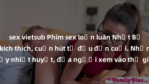 sex vietsub Phim sex loạn luân Nhật Bản: Hành động đầy kích thích, cuốn hút từ đầu đến cuối. Những cảnh quay đầy nhiệt huyết, đưa người xem vào thế giới độc đáo của tình thân. Đừng bỏ lỡ!