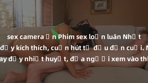 sex camera ẩn Phim sex loạn luân Nhật Bản: Hành động đầy kích thích, cuốn hút từ đầu đến cuối. Những cảnh quay đầy nhiệt huyết, đưa người xem vào thế giới độc đáo của tình thân. Đừng bỏ lỡ!