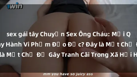 sex gái tây Chuyện Sex Ông Cháu: Mối Quan Hệ Gia Đình Hay Hành Vi Phạm Đạo Đức? Đây là Một Chủ Đề Gây Tranh Cãi Trong Xã Hội Hiện Nay.