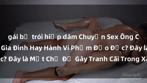 gái bị trói hiếp dâm Chuyện Sex Ông Cháu: Mối Quan Hệ Gia Đình Hay Hành Vi Phạm Đạo Đức? Đây là Một Chủ Đề Gây Tranh Cãi Trong Xã Hội Hiện Nay.