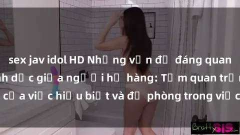 sex jav idol HD Những vấn đề đáng quan tâm về quan hệ tình dục giữa người họ hàng: Tầm quan trọng của việc hiểu biết và đề phòng trong việc tiếp xúc trong gia đình.