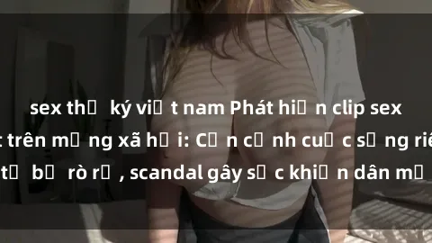 sex thư ký việt nam Phát hiện clip sex quay lén hot nhất trên mạng xã hội: Cận cảnh cuộc sống riêng tư bị rò rỉ, scandal gây sốc khiến dân mạng không khỏi bàng hoàng