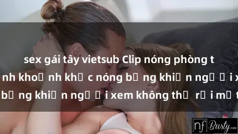 sex gái tây vietsub Clip nóng phòng tắm gây sốt: Cận cảnh khoảnh khắc nóng bỏng khiến người xem không thể rời mắt