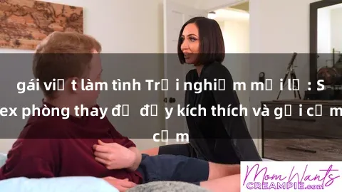 gái việt làm tình Trải nghiệm mới lạ: Sex phòng thay đồ đầy kích thích và gợi cảm