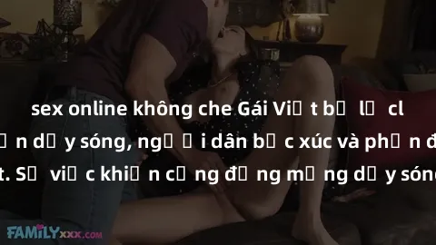 sex online không che Gái Việt bị lộ clip sex khiến dư luận dậy sóng, người dân bức xúc và phản đối gay gắt. Sự việc khiến cộng đồng mạng dậy sóng và yêu cầu xử lý nghiêm ngặt.