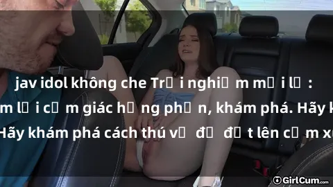 jav idol không che Trải nghiệm mới lạ: Sex trong xe hơi đem lại cảm giác hưng phấn, khám phá. Hãy khám phá cách thú vị để đốt lên cảm xúc trong cuộc tình!
