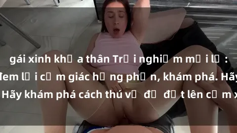 gái xinh khỏa thân Trải nghiệm mới lạ: Sex trong xe hơi đem lại cảm giác hưng phấn, khám phá. Hãy khám phá cách thú vị để đốt lên cảm xúc trong cuộc tình!