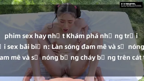 phim sex hay nhất Khám phá những trải nghiệm độc đáo tại sex bãi biển: Làn sóng đam mê và sự nóng bỏng cháy bỏng trên cát trắng