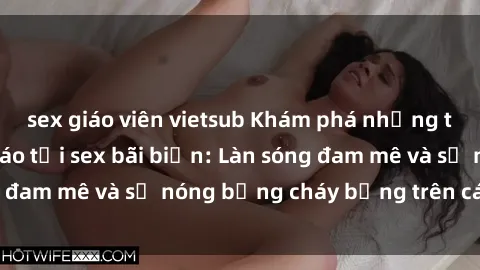 sex giáo viên vietsub Khám phá những trải nghiệm độc đáo tại sex bãi biển: Làn sóng đam mê và sự nóng bỏng cháy bỏng trên cát trắng