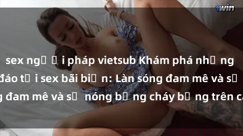 sex người pháp vietsub Khám phá những trải nghiệm độc đáo tại sex bãi biển: Làn sóng đam mê và sự nóng bỏng cháy bỏng trên cát trắng