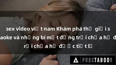 sex video việt nam Khám phá thế giới sex quán karaoke và những bí mật động trời chưa hề được tiết lộ