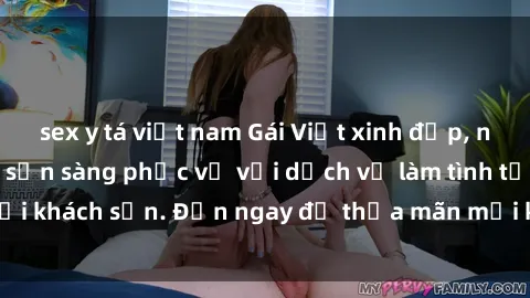 sex y tá việt nam Gái Việt xinh đẹp, nồng nàn tình cảm, sẵn sàng phục vụ với dịch vụ làm tình tại khách sạn. Đến ngay để thỏa mãn mọi khao khát của bạn!