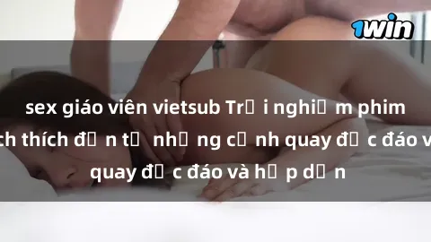 sex giáo viên vietsub Trải nghiệm phim sex : Sự kích thích đến từ những cảnh quay độc đáo và hấp dẫn