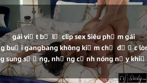 gái việt bị lộ clip sex Siêu phẩm gái Việt tham gia trong buổi gangbang không kiềm chế được lòng sung sướng, những cảnh nóng nảy khiến ai cũng phải mãn nhãn