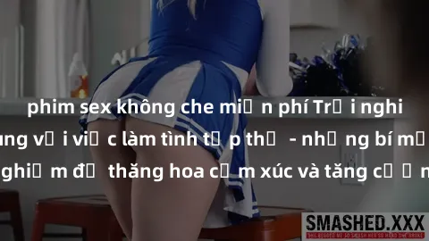 phim sex không che miễn phí Trải nghiệm hứng khởi cùng với việc làm tình tập thể - những bí mật và kinh nghiệm để thăng hoa cảm xúc và tăng cường sự gắn kết trong mối quan hệ