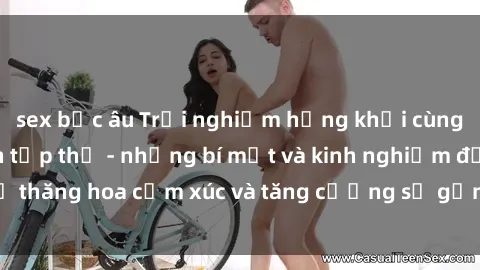 sex bắc âu Trải nghiệm hứng khởi cùng với việc làm tình tập thể - những bí mật và kinh nghiệm để thăng hoa cảm xúc và tăng cường sự gắn kết trong mối quan hệ