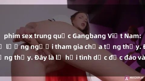 phim sex trung quốc Gangbang Việt Nam: Kỷ lục mới với số lượng người tham gia chưa từng thấy. Đây là lễ hội tình dục độc đáo và gây sốc.