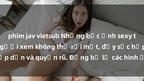 phim jav vietsub Những bức ảnh sexy tá gợi cảm khiến người xem không thể rời mắt, đầy sức hấp dẫn và quyến rũ. Đừng bỏ lỡ các hình ảnh nóng bỏng này!