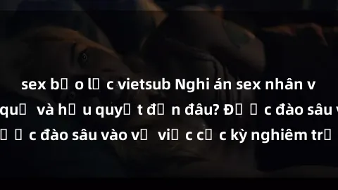 sex bạo lực vietsub Nghi án sex nhân viên nhà hàng: Hậu quả và hậu quyết đến đâu? Được đào sâu vào vụ việc cực kỳ nghiêm trọng này.