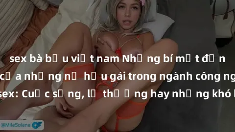 sex bà bầu việt nam Những bí mật đằng sau cuộc sống của những nữ hầu gái trong ngành công nghiệp sex: Cuộc sống, lẽ thường hay những khó khăn mà họ phải đối mặt.