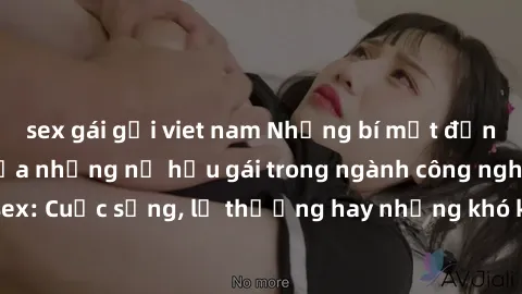 sex gái gọi viet nam Những bí mật đằng sau cuộc sống của những nữ hầu gái trong ngành công nghiệp sex: Cuộc sống, lẽ thường hay những khó khăn mà họ phải đối mặt.
