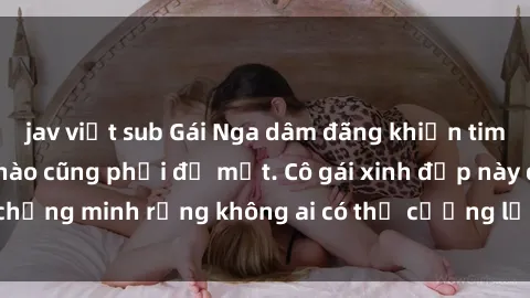 jav việt sub Gái Nga dâm đãng khiến tim bất cứ chàng trai nào cũng phải đỏ mặt. Cô gái xinh đẹp này đã chứng minh rằng không ai có thể cưỡng lại khi cô làm tình đắm say.